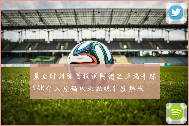 最后时刻陈晋投诉阿德里亚诺手球VAR介入后确认未犯规引发热议