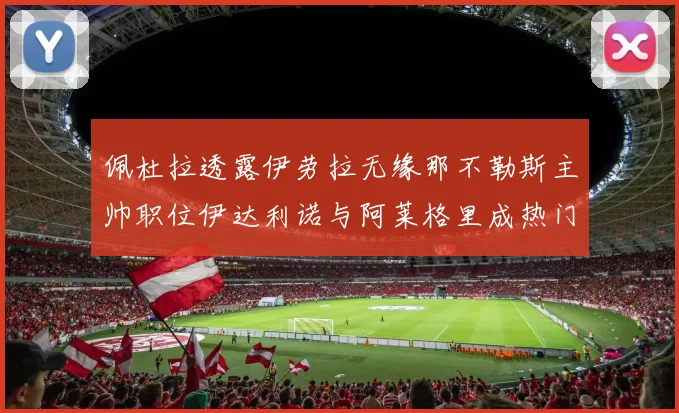 佩杜拉透露伊劳拉无缘那不勒斯主帅职位伊达利诺与阿莱格里成热门候选人