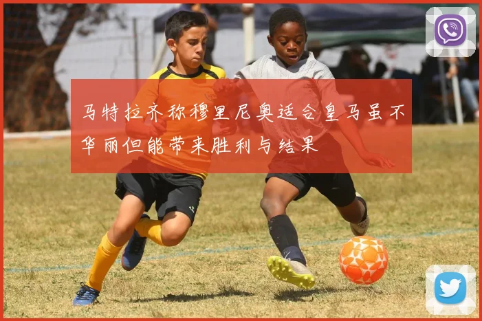 马特拉齐称穆里尼奥适合皇马虽不华丽但能带来胜利与结果