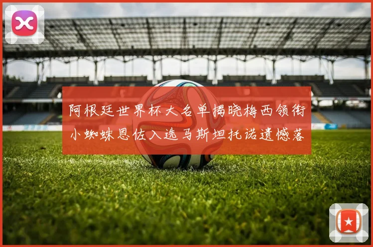 阿根廷世界杯大名单揭晓梅西领衔小蜘蛛恩佐入选马斯坦托诺遗憾落选