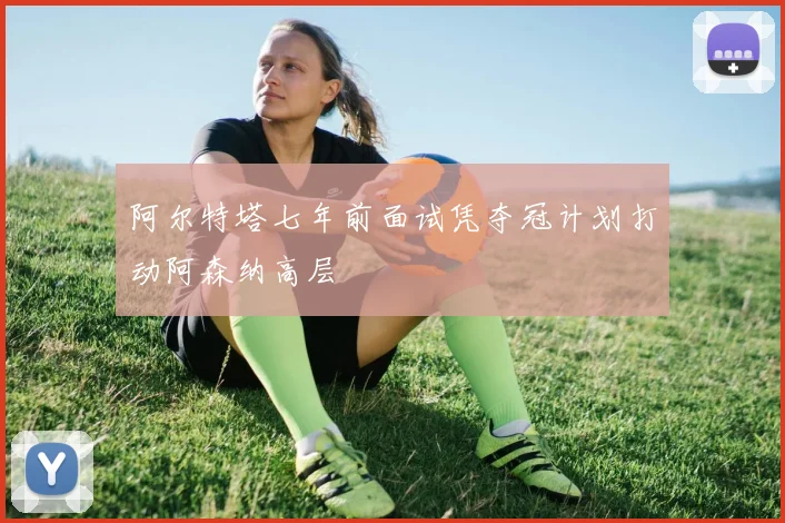 阿尔特塔七年前面试凭夺冠计划打动阿森纳高层