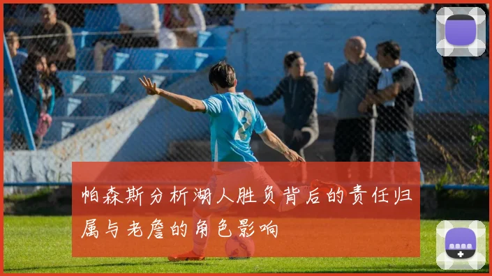 帕森斯分析湖人胜负背后的责任归属与老詹的角色影响