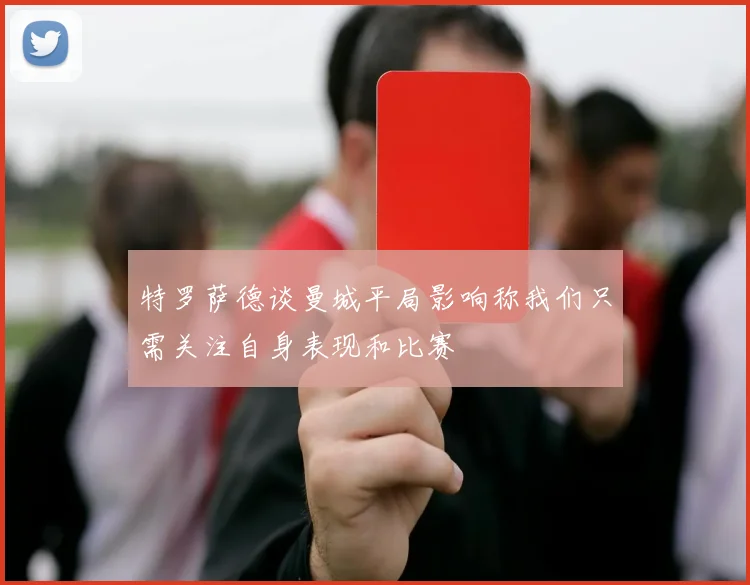 特罗萨德谈曼城平局影响称我们只需关注自身表现和比赛
