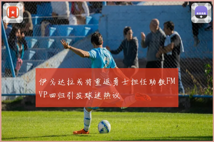 伊戈达拉或将重返勇士担任助教FMVP回归引发球迷热议