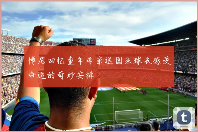 博尼回忆童年母亲送国米球衣感受命运的奇妙安排