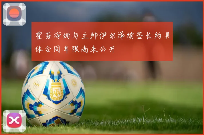 霍芬海姆与主帅伊尔泽续签长约具体合同年限尚未公开
