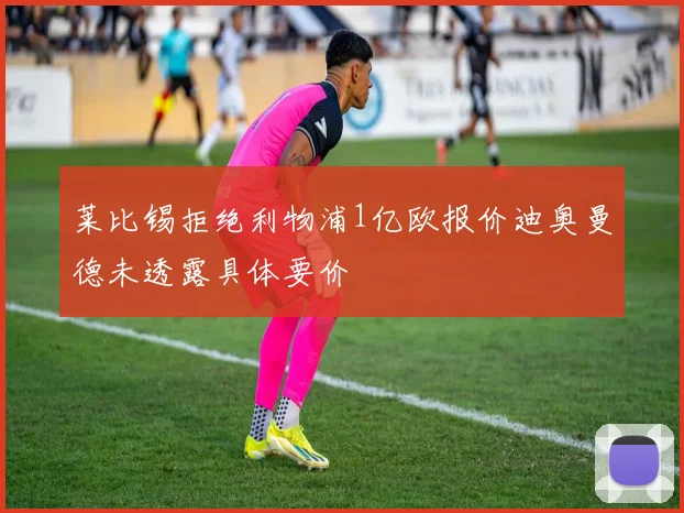 莱比锡拒绝利物浦1亿欧报价迪奥曼德未透露具体要价