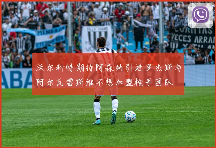 沃尔科特期待阿森纳引进罗杰斯与阿尔瓦雷斯谁不想加盟枪手团队